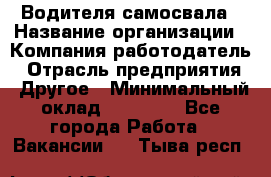 Водителя самосвала › Название организации ­ Компания-работодатель › Отрасль предприятия ­ Другое › Минимальный оклад ­ 90 000 - Все города Работа » Вакансии   . Тыва респ.